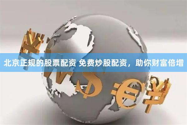 北京正规的股票配资 免费炒股配资，助你财富倍增