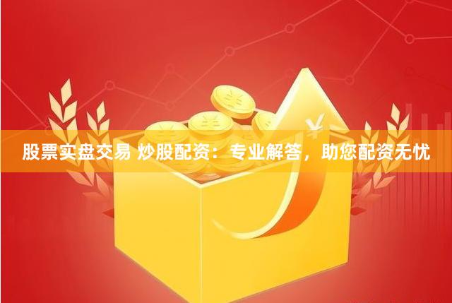 股票实盘交易 炒股配资：专业解答，助您配资无忧
