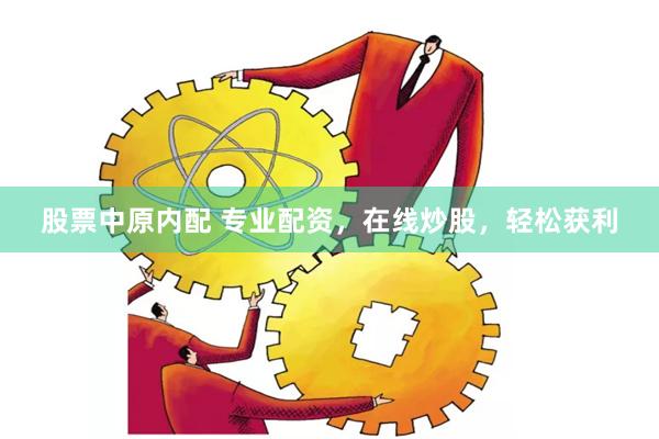 股票中原内配 专业配资，在线炒股，轻松获利