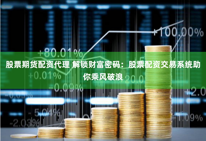 股票期货配资代理 解锁财富密码：股票配资交易系统助你乘风破浪