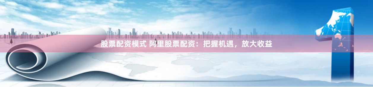 股票配资模式 阿里股票配资：把握机遇，放大收益