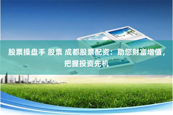 股票操盘手 股票 成都股票配资：助您财富增值，把握投资先机