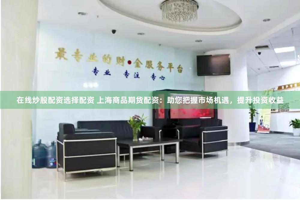 在线炒股配资选择配资 上海商品期货配资：助您把握市场机遇，提升投资收益