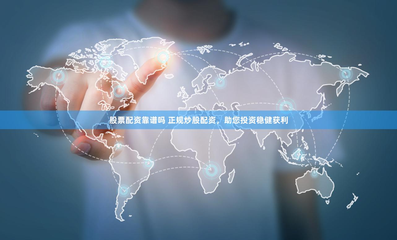股票配资靠谱吗 正规炒股配资，助您投资稳健获利