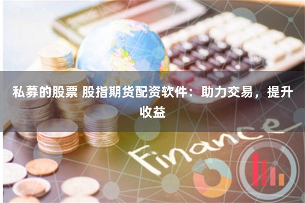 私募的股票 股指期货配资软件：助力交易，提升收益