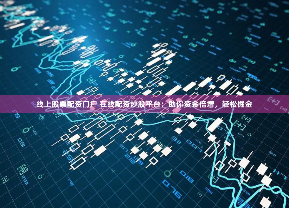 线上股票配资门户 在线配资炒股平台：助你资金倍增，轻松掘金