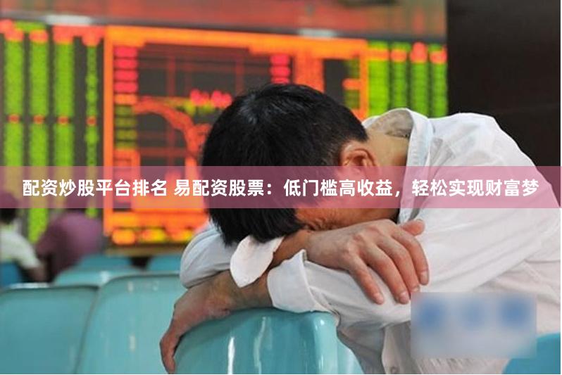 配资炒股平台排名 易配资股票：低门槛高收益，轻松实现财富梦