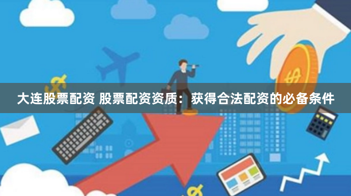 大连股票配资 股票配资资质：获得合法配资的必备条件