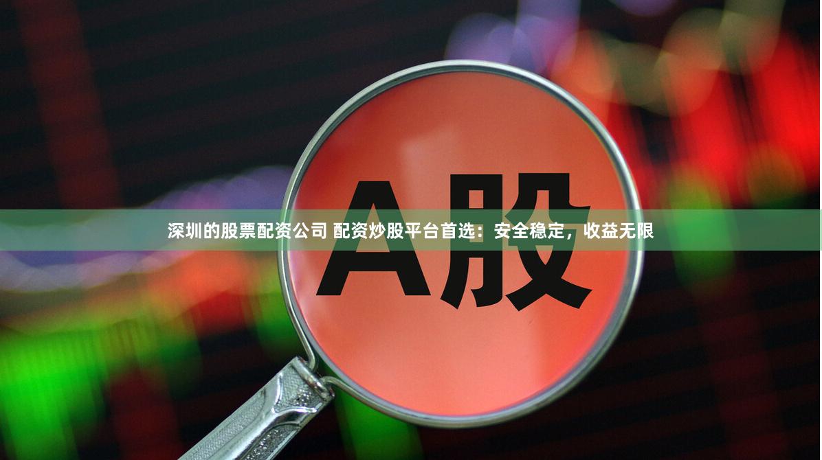 深圳的股票配资公司 配资炒股平台首选：安全稳定，收益无限