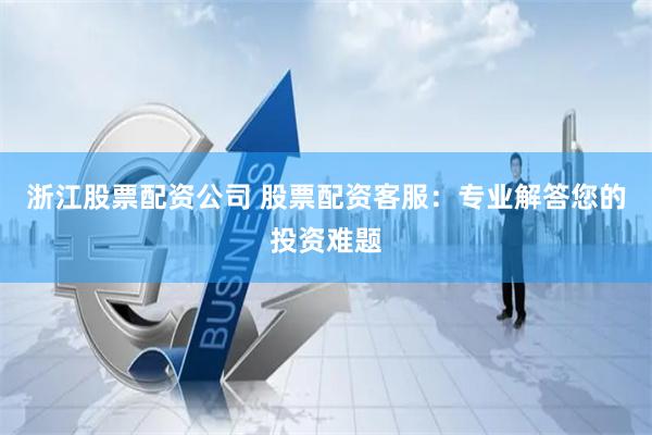 浙江股票配资公司 股票配资客服：专业解答您的投资难题