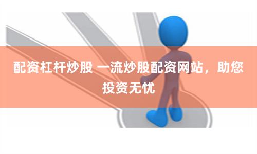 配资杠杆炒股 一流炒股配资网站，助您投资无忧