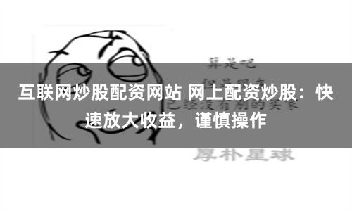 互联网炒股配资网站 网上配资炒股：快速放大收益，谨慎操作