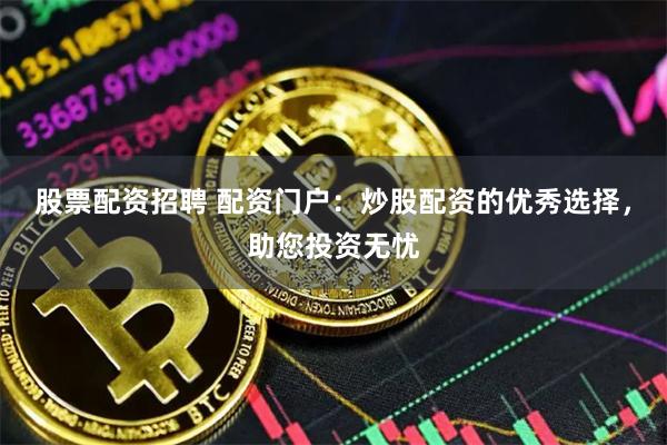 股票配资招聘 配资门户：炒股配资的优秀选择，助您投资无忧