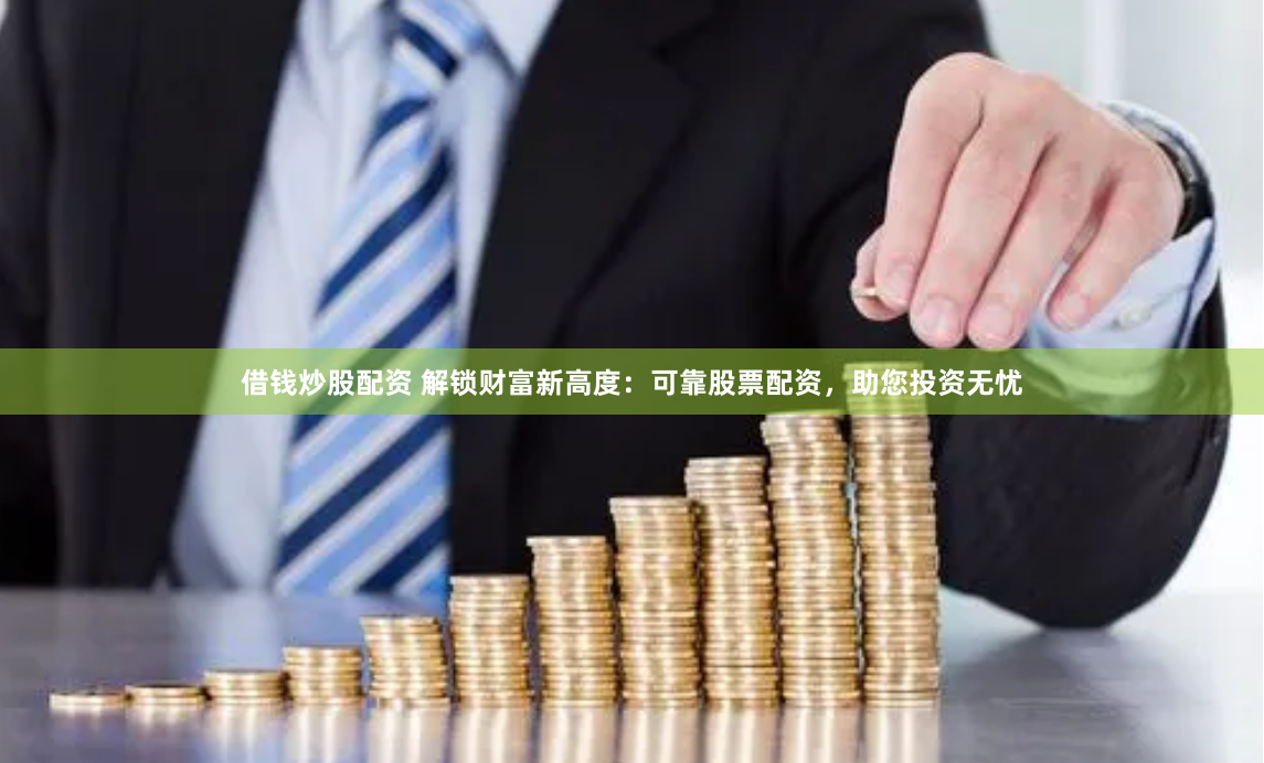 借钱炒股配资 解锁财富新高度：可靠股票配资，助您投资无忧