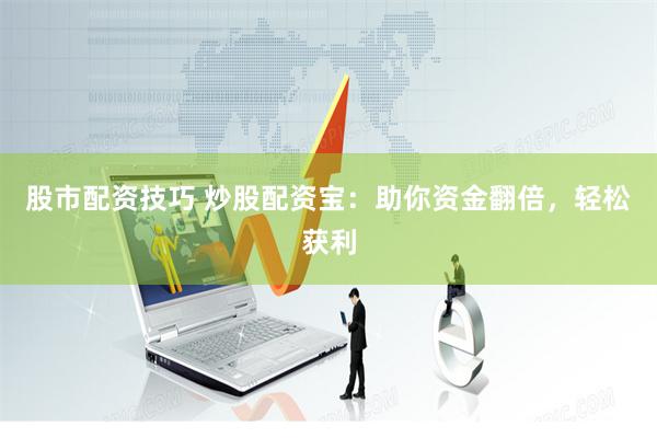 股市配资技巧 炒股配资宝：助你资金翻倍，轻松获利