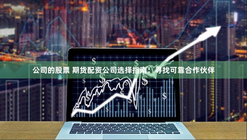 公司的股票 期货配资公司选择指南：寻找可靠合作伙伴