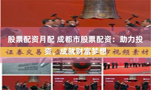 股票配资月配 成都市股票配资：助力投资，成就财富梦想