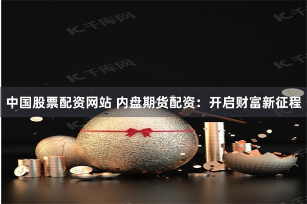 中国股票配资网站 内盘期货配资：开启财富新征程