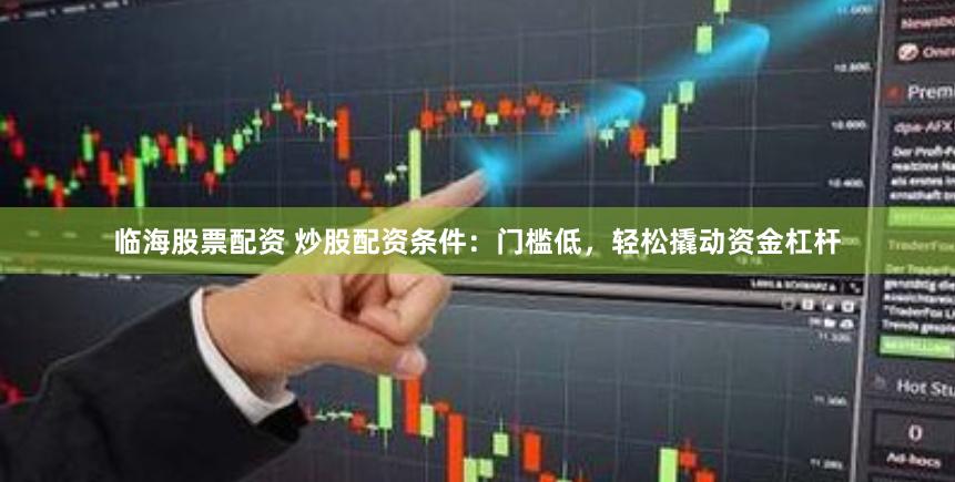 临海股票配资 炒股配资条件：门槛低，轻松撬动资金杠杆