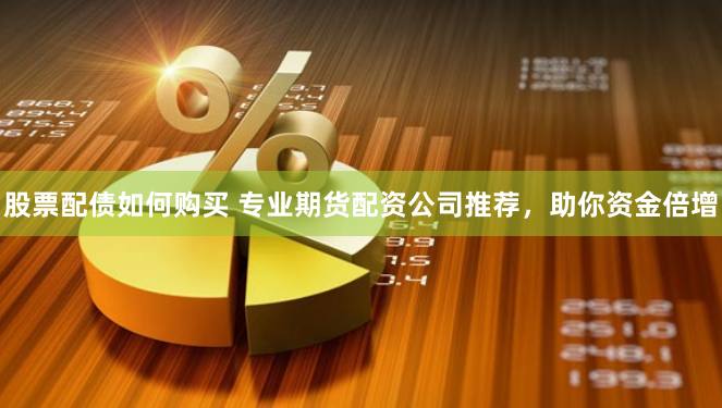 股票配债如何购买 专业期货配资公司推荐，助你资金倍增