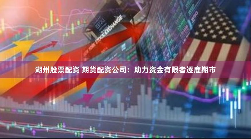 湖州股票配资 期货配资公司：助力资金有限者逐鹿期市