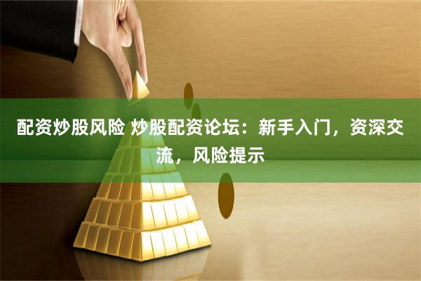 配资炒股风险 炒股配资论坛：新手入门，资深交流，风险提示