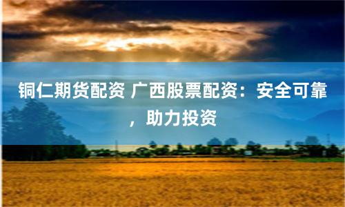 铜仁期货配资 广西股票配资：安全可靠，助力投资