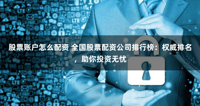股票账户怎么配资 全国股票配资公司排行榜：权威排名，助你投资无忧