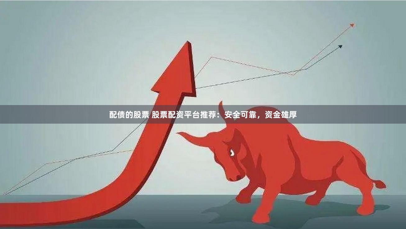 配债的股票 股票配资平台推荐：安全可靠，资金雄厚