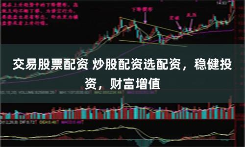 交易股票配资 炒股配资选配资，稳健投资，财富增值