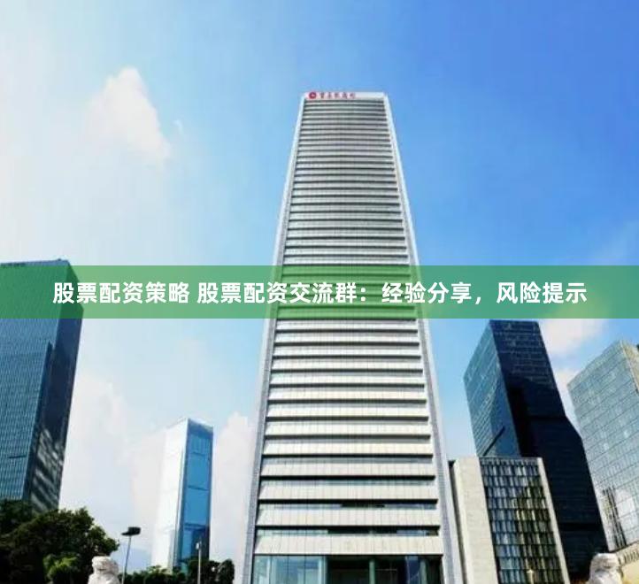 股票配资策略 股票配资交流群：经验分享，风险提示
