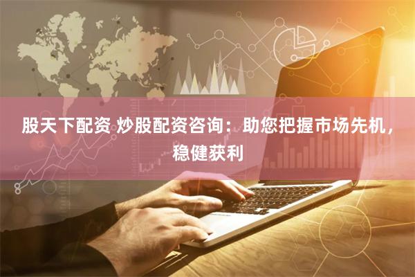 股天下配资 炒股配资咨询：助您把握市场先机，稳健获利