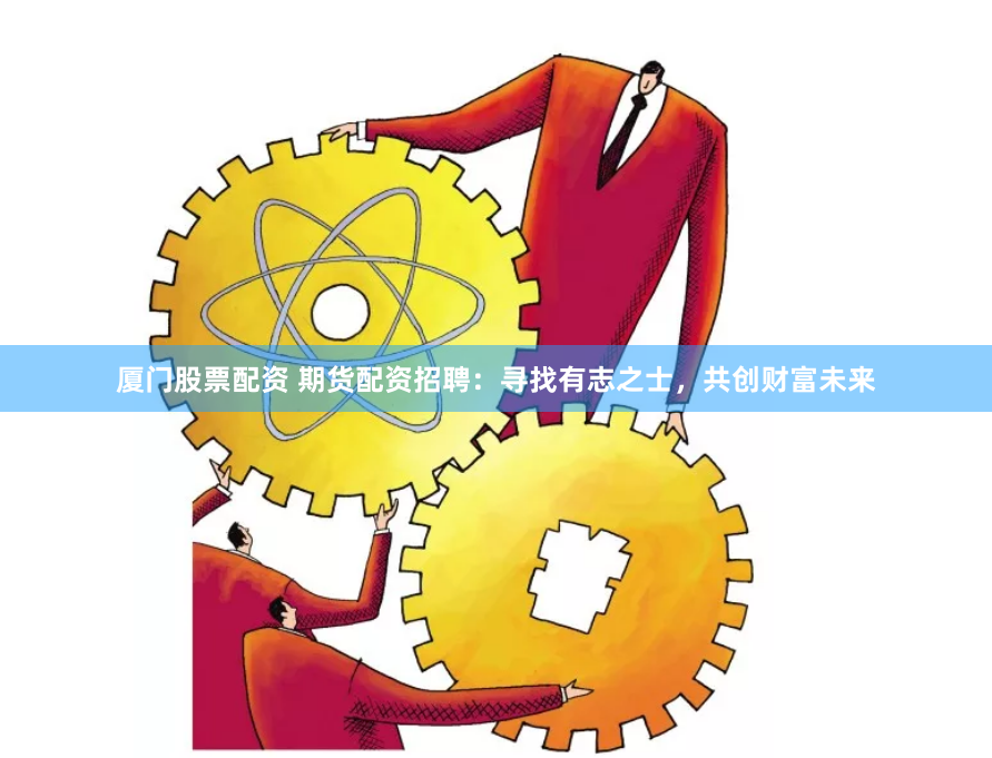厦门股票配资 期货配资招聘：寻找有志之士，共创财富未来