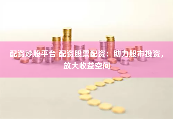 配资炒股平台 配资股票配资：助力股市投资，放大收益空间