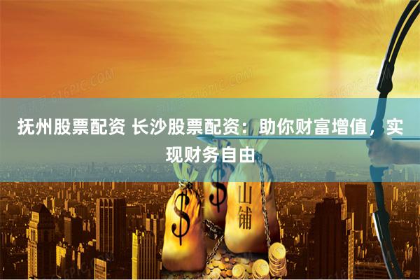 抚州股票配资 长沙股票配资：助你财富增值，实现财务自由