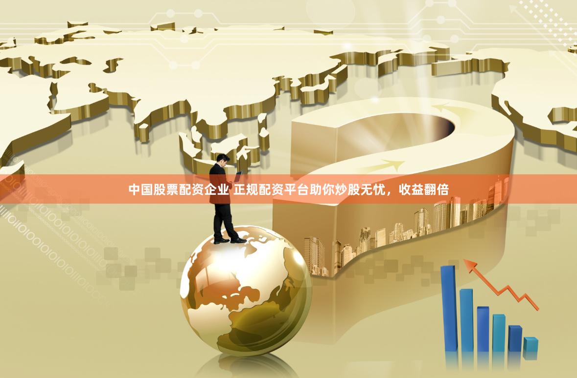 中国股票配资企业 正规配资平台助你炒股无忧，收益翻倍
