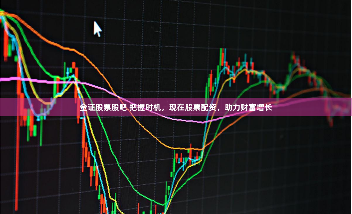 金证股票股吧 把握时机，现在股票配资，助力财富增长