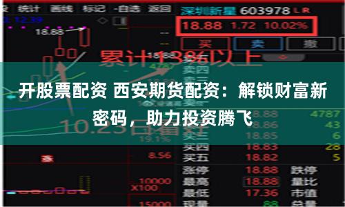 开股票配资 西安期货配资：解锁财富新密码，助力投资腾飞