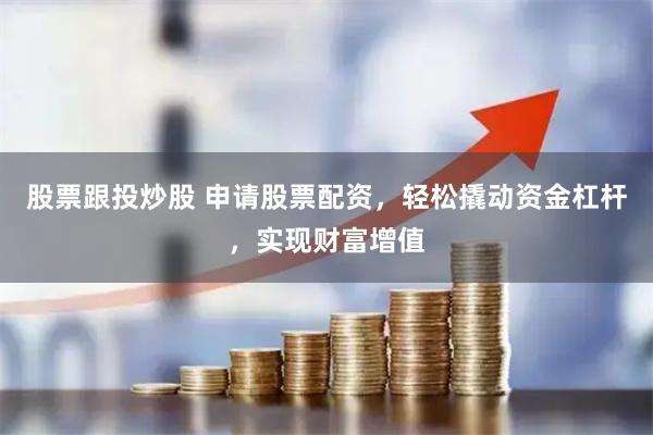 股票跟投炒股 申请股票配资，轻松撬动资金杠杆，实现财富增值