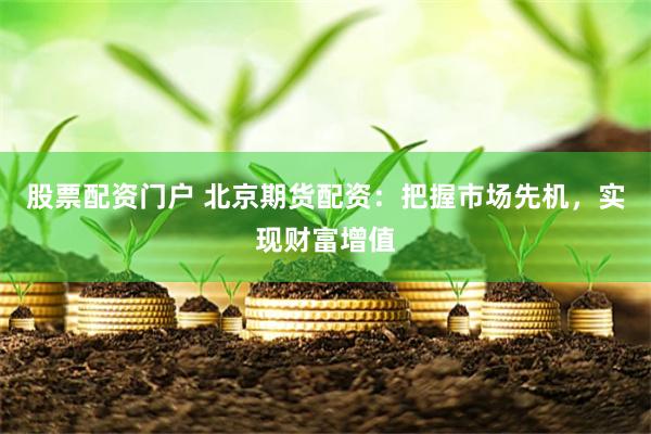 股票配资门户 北京期货配资：把握市场先机，实现财富增值
