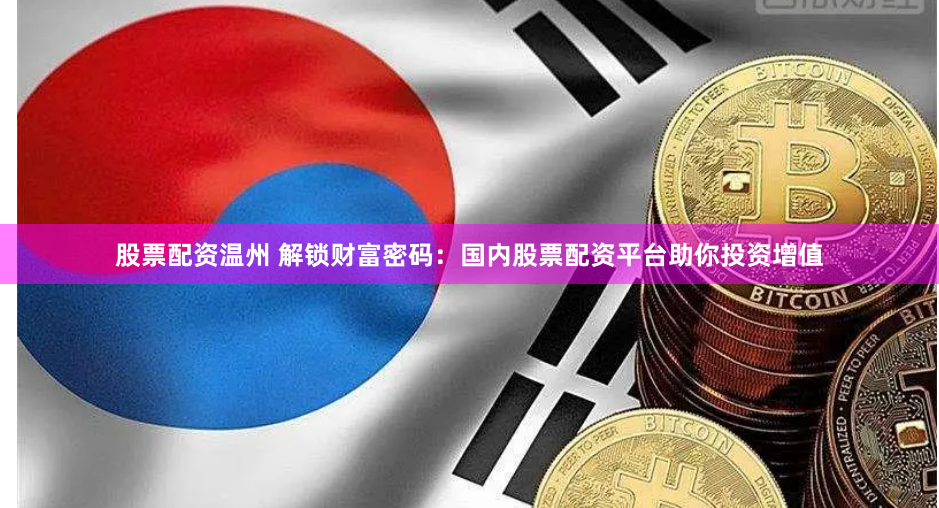 股票配资温州 解锁财富密码：国内股票配资平台助你投资增值