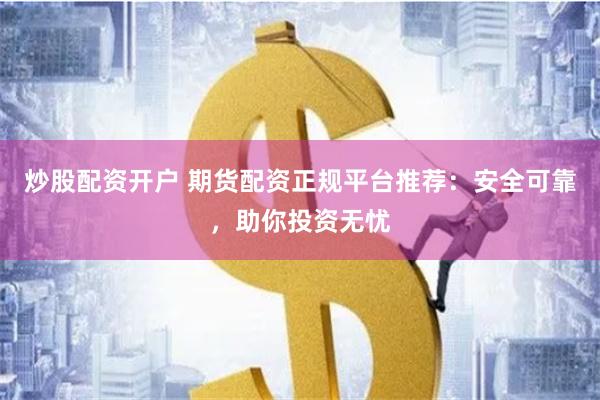 炒股配资开户 期货配资正规平台推荐：安全可靠，助你投资无忧