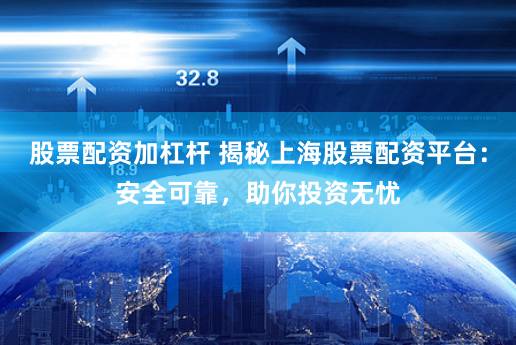 股票配资加杠杆 揭秘上海股票配资平台：安全可靠，助你投资无忧