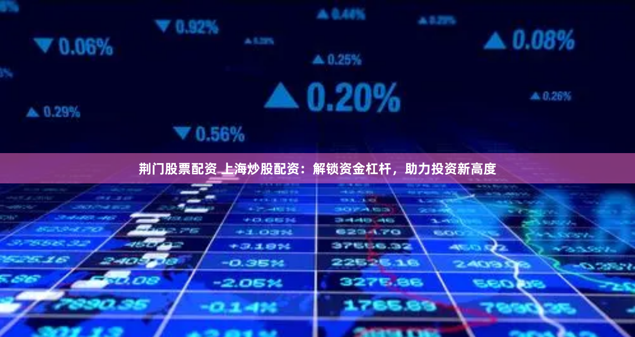 荆门股票配资 上海炒股配资：解锁资金杠杆，助力投资新高度