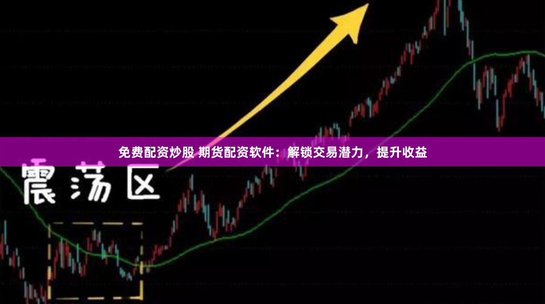 免费配资炒股 期货配资软件：解锁交易潜力，提升收益
