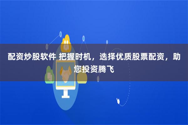 配资炒股软件 把握时机,选择优质股票配资,助您投资腾飞