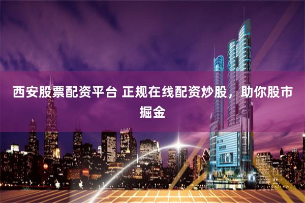 西安股票配资平台 正规在线配资炒股,助你股市掘金