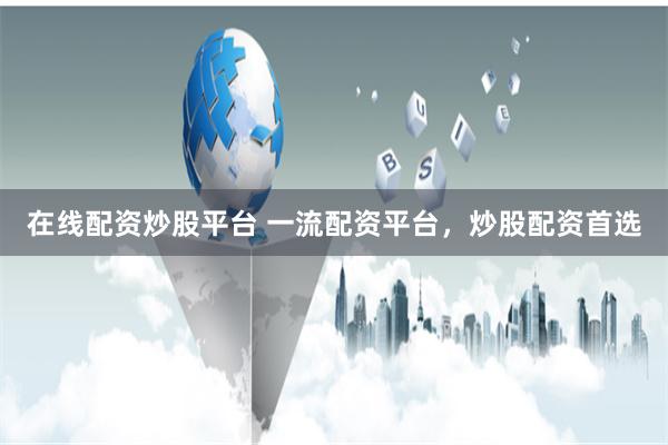 在线配资炒股平台 一流配资平台,炒股配资首选