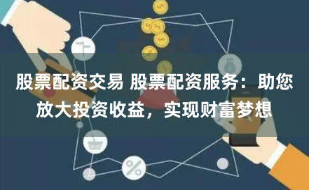 股票配资交易 股票配资服务:助您放大投资收益,实现财富梦想