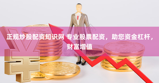 正规炒股配资知识网 专业股票配资,助您资金杠杆,财富增值